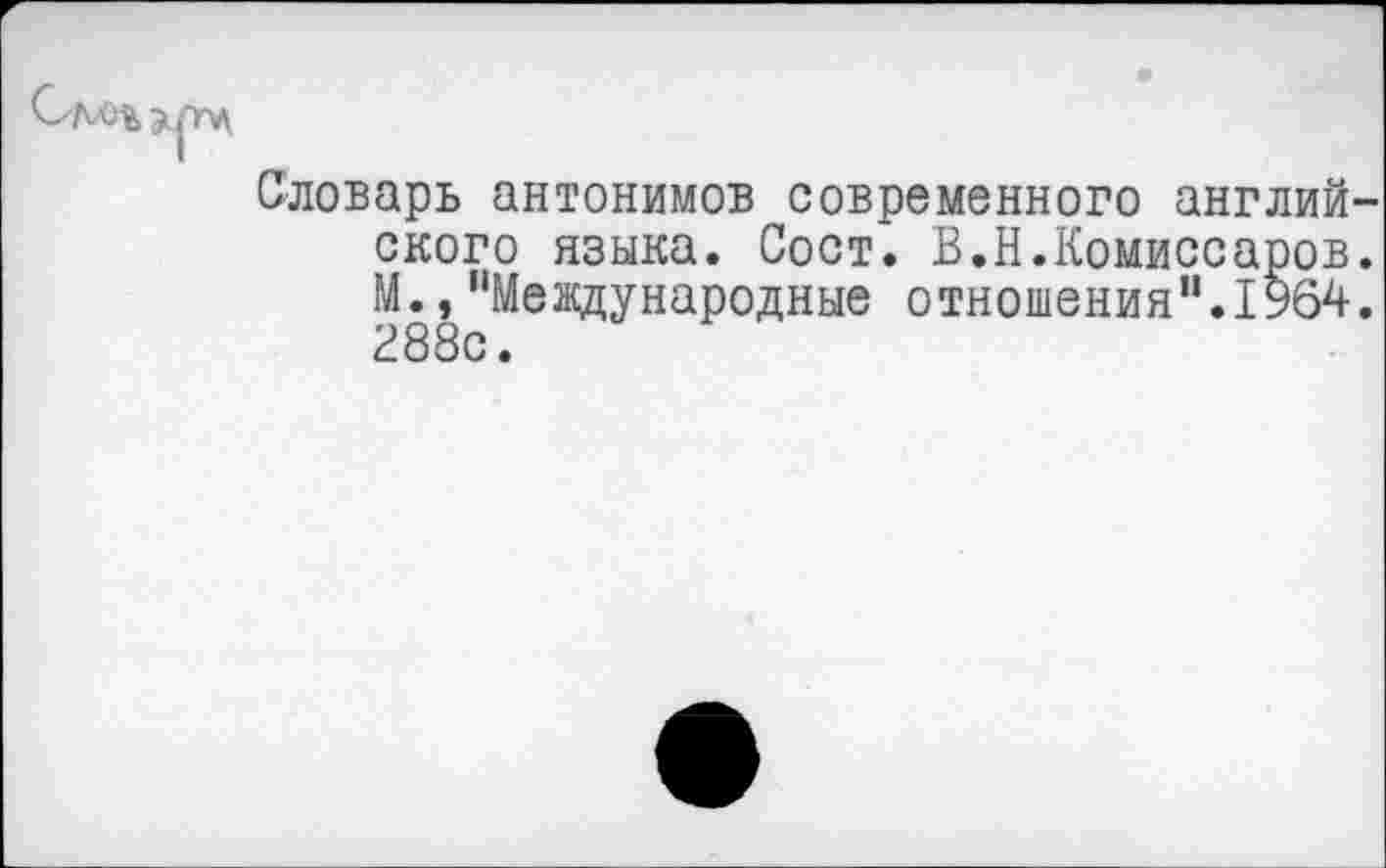 ﻿Словарь антонимов современного английского языка. Сост. В.Н.Комиссаров. М.,"Международные отношения".1964. 288с.